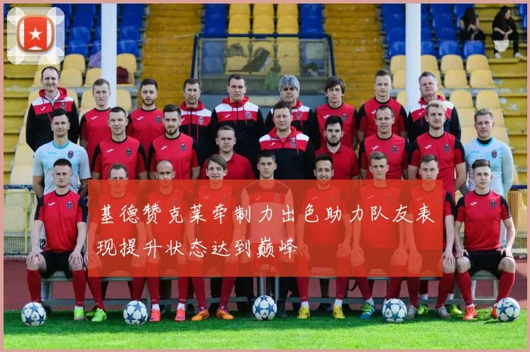 基德赞克莱牵制力出色助力队友表现提升状态达到巅峰