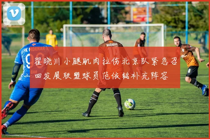 翟晓川小腿肌肉拉伤北京队紧急召回发展联盟球员范依铭补充阵容