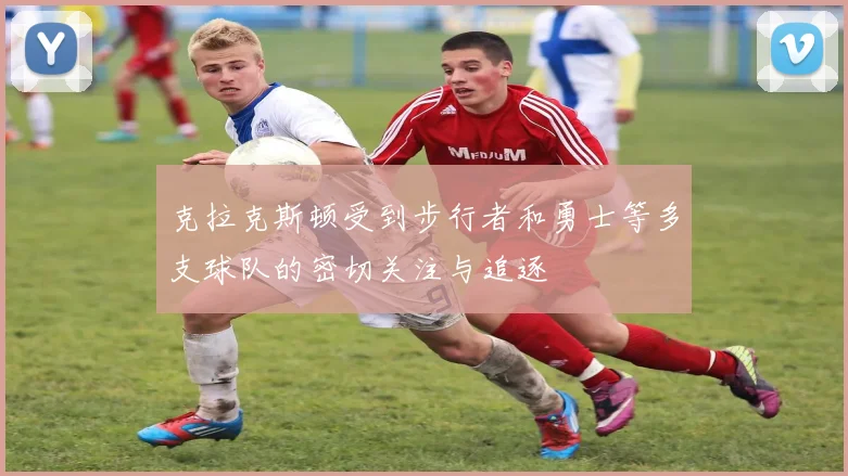 克拉克斯顿受到步行者和勇士等多支球队的密切关注与追逐