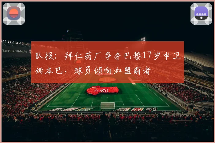 队报：拜仁药厂争夺巴黎17岁中卫姆本巴，球员倾向加盟前者