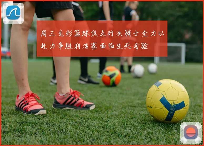 周三竞彩篮球焦点对决骑士全力以赴力争胜利活塞面临生死考验