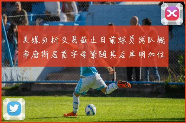 美媒分析交易截止日前球员离队概率唐斯居首字母紧随其后库明加位列第三